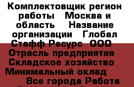 Комплектовщик(регион работы - Москва и область) › Название организации ­ Глобал Стафф Ресурс, ООО › Отрасль предприятия ­ Складское хозяйство › Минимальный оклад ­ 25 000 - Все города Работа » Вакансии   . Адыгея респ.,Адыгейск г.